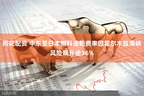 同花配资 中东至日本燃料油轮费率因霍尔木兹海峡风险飙升逾36%