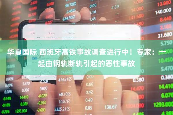 华夏国际 西班牙高铁事故调查进行中！专家：一起由钢轨断轨引起的恶性事故