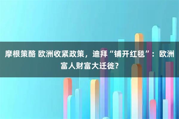 摩根策酪 欧洲收紧政策，迪拜“铺开红毯”：欧洲富人财富大迁徙？
