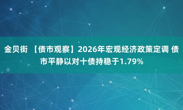 金贝街 【债市观察】2026年宏观经济政策定调 债市平静以对十债持稳于1.79%