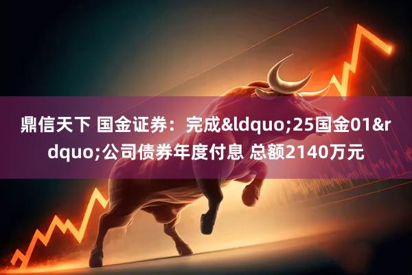 鼎信天下 国金证券：完成&ldquo;25国金01&rdquo;公司债券年度付息 总额2140万元