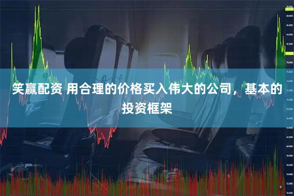 笑赢配资 用合理的价格买入伟大的公司，基本的投资框架