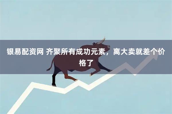 银易配资网 齐聚所有成功元素，离大卖就差个价格了