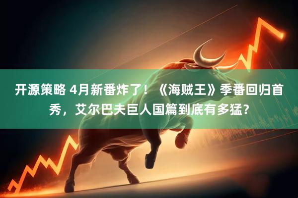 开源策略 4月新番炸了！《海贼王》季番回归首秀，艾尔巴夫巨人国篇到底有多猛？