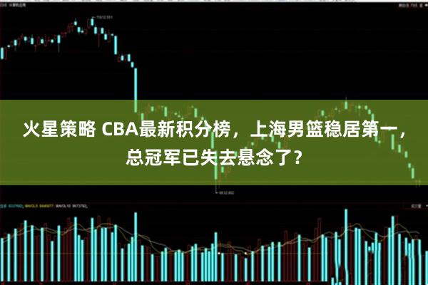 火星策略 CBA最新积分榜，上海男篮稳居第一，总冠军已失去悬念了？