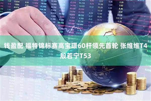 钱盈配 福特锦标赛高宝璟60杆领先首轮 张维维T4殷若宁T53