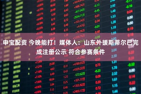 申宝配资 今晚能打！媒体人：山东外援斯蒂尔已完成注册公示 符合参赛条件