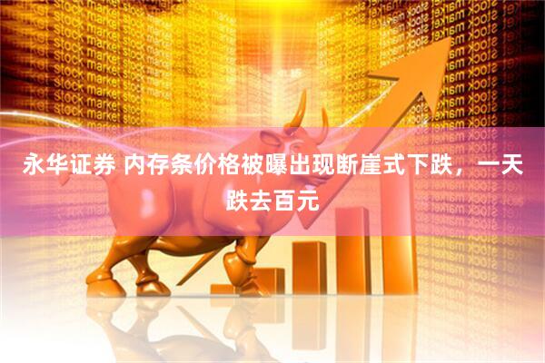 永华证券 内存条价格被曝出现断崖式下跌，一天跌去百元