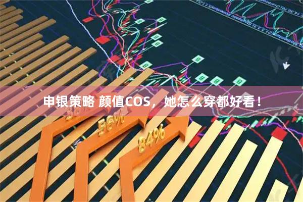 申银策略 颜值COS，她怎么穿都好看！