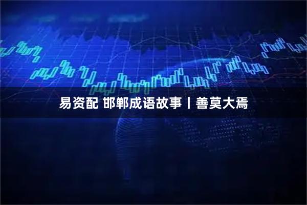 易资配 邯郸成语故事丨善莫大焉
