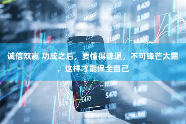 诚信双赢 功成之后，要懂得谦退，不可锋芒太露，这样才能保全自己