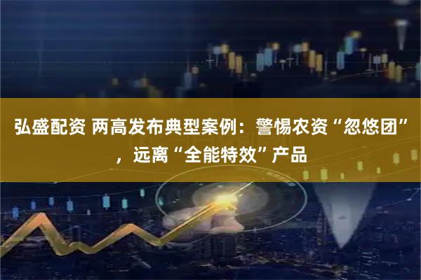 弘盛配资 两高发布典型案例：警惕农资“忽悠团”，远离“全能特效”产品
