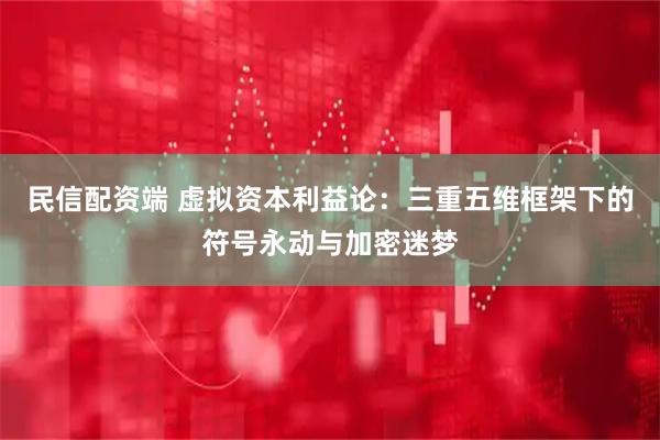 民信配资端 虚拟资本利益论：三重五维框架下的符号永动与加密迷梦