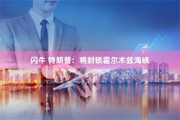 闪牛 特朗普：将封锁霍尔木兹海峡