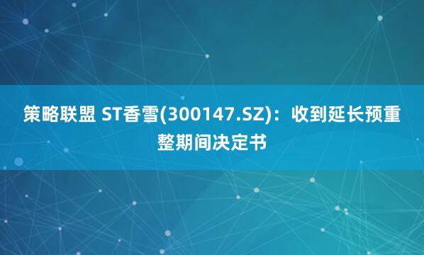 策略联盟 ST香雪(300147.SZ)：收到延长预重整期间决定书