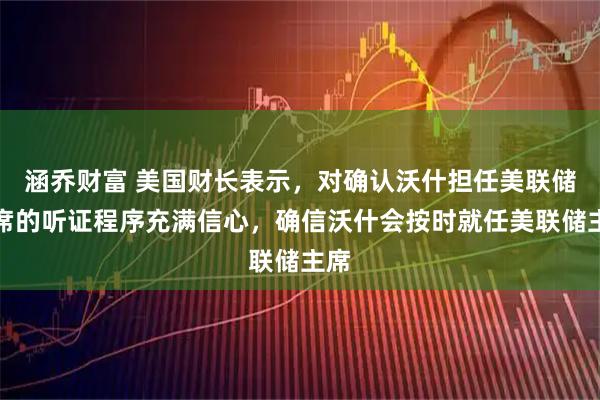涵乔财富 美国财长表示，对确认沃什担任美联储主席的听证程序充满信心，确信沃什会按时就任美联储主席