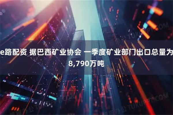 e路配资 据巴西矿业协会 一季度矿业部门出口总量为8,790万吨