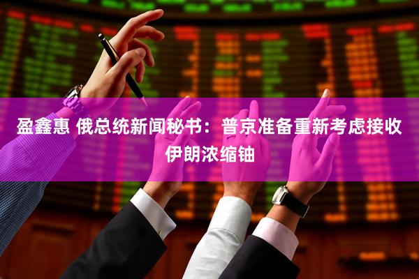 盈鑫惠 俄总统新闻秘书：普京准备重新考虑接收伊朗浓缩铀