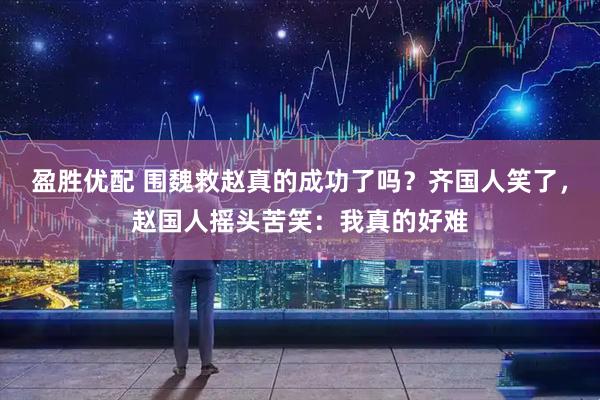 盈胜优配 围魏救赵真的成功了吗?齐国人笑了,赵国人摇头苦笑:我真的好难