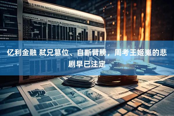 亿利金融 弑兄篡位、自断臂膀，周考王姬嵬的悲剧早已注定