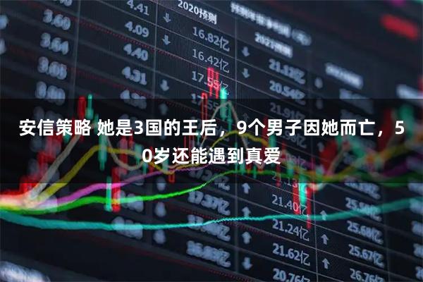 安信策略 她是3国的王后，9个男子因她而亡，50岁还能遇到真爱
