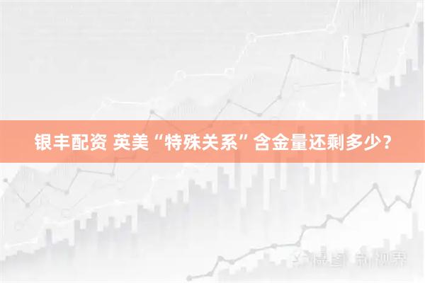银丰配资 英美“特殊关系”含金量还剩多少？