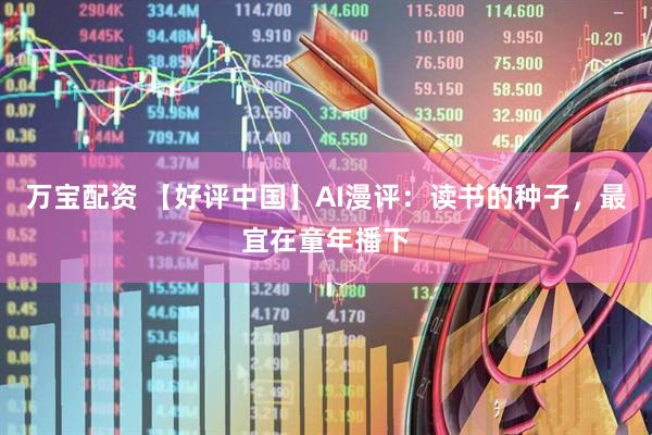 万宝配资 【好评中国】AI漫评：读书的种子，最宜在童年播下