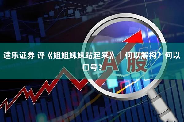 途乐证券 评《姐姐妹妹站起来》｜何以解构？何以口号？