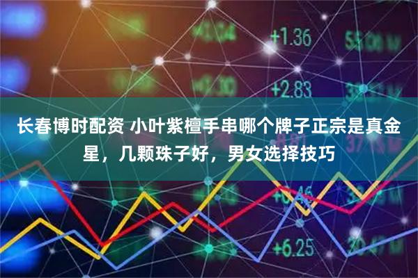 长春博时配资 小叶紫檀手串哪个牌子正宗是真金星，几颗珠子好，男女选择技巧