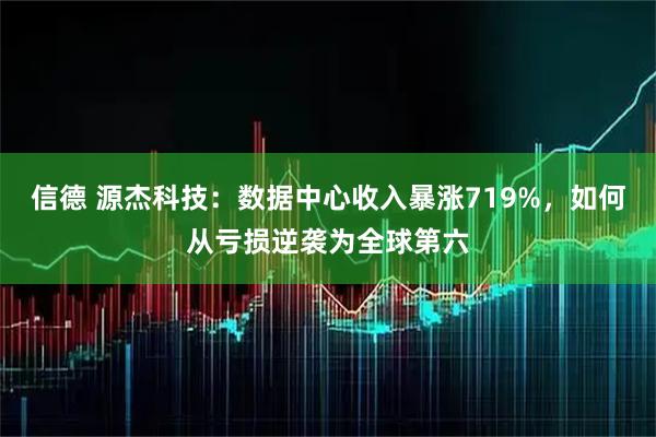 信德 源杰科技：数据中心收入暴涨719%，如何从亏损逆袭为全球第六