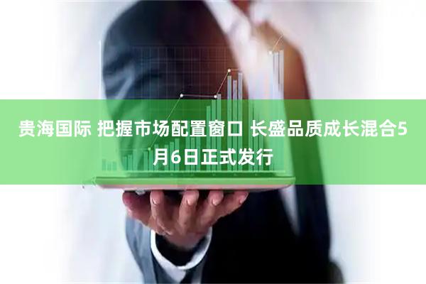 贵海国际 把握市场配置窗口 长盛品质成长混合5月6日正式发行