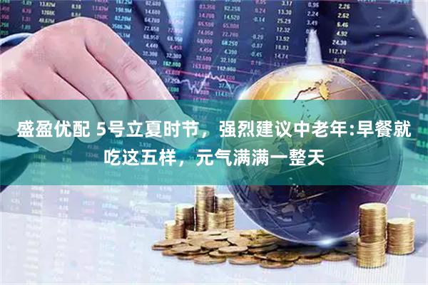 盛盈优配 5号立夏时节，强烈建议中老年:早餐就吃这五样，元气满满一整天