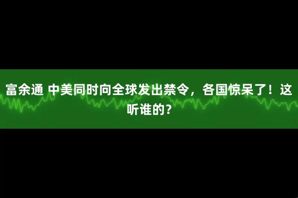 富余通 中美同时向全球发出禁令，各国惊呆了！这听谁的？