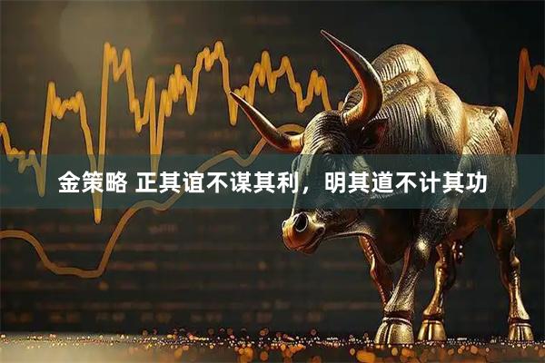 金策略 正其谊不谋其利，明其道不计其功