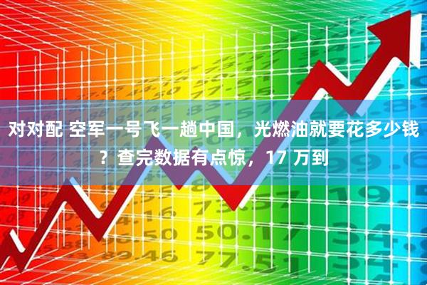 对对配 空军一号飞一趟中国，光燃油就要花多少钱？查完数据有点惊，17 万到