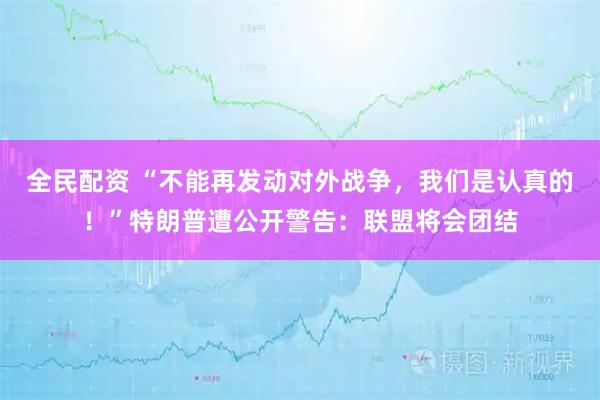 全民配资 “不能再发动对外战争，我们是认真的！”特朗普遭公开警告：联盟将会团结
