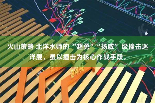 火山策略 北洋水师的 “超勇”“扬威” 级撞击巡洋舰，虽以撞击为核心作战手段，