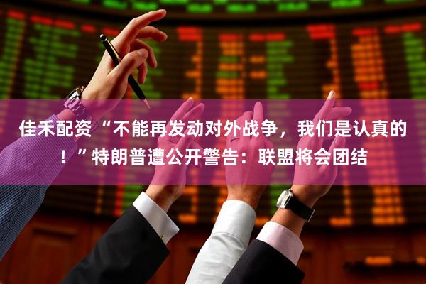 佳禾配资 “不能再发动对外战争，我们是认真的！”特朗普遭公开警告：联盟将会团结