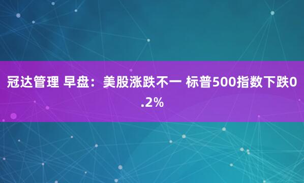 冠达管理 早盘：美股涨跌不一 标普500指数下跌0.2%