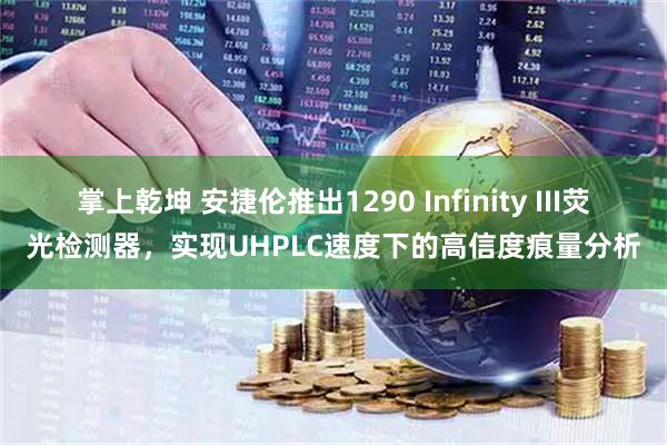 掌上乾坤 安捷伦推出1290 Infinity III荧光检测器，实现UHPLC速度下的高信度痕量分析