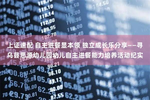 上证速配 自主进餐显本领 独立成长乐分享——寻乌县思源幼儿园幼儿自主进餐能力培养活动纪实