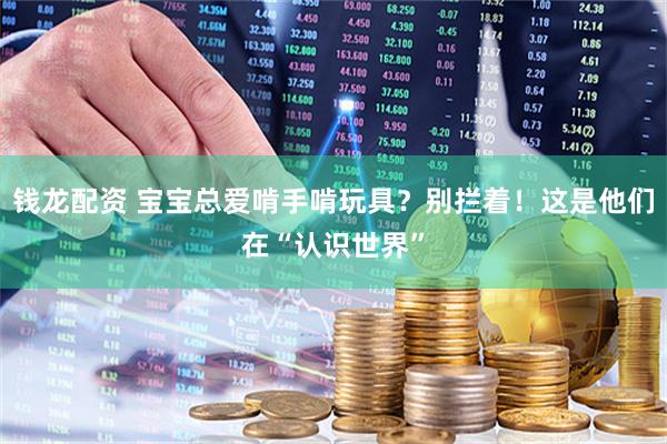 钱龙配资 宝宝总爱啃手啃玩具？别拦着！这是他们在“认识世界”