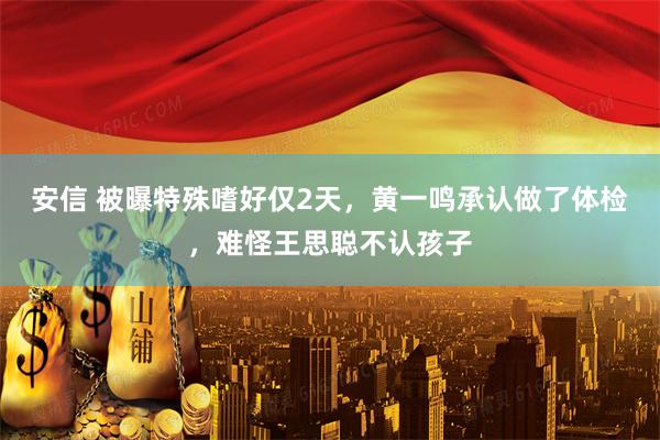 安信 被曝特殊嗜好仅2天，黄一鸣承认做了体检，难怪王思聪不认孩子