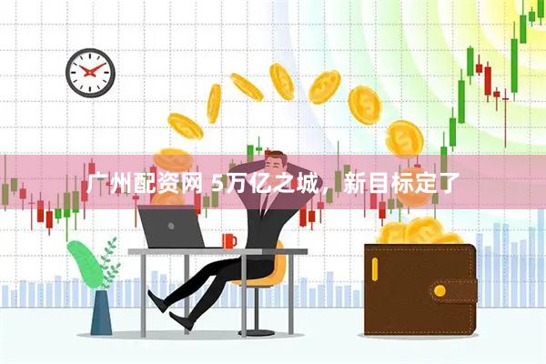 广州配资网 5万亿之城，新目标定了