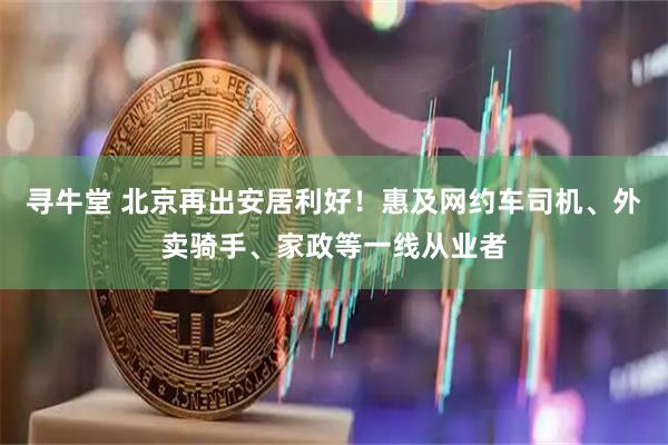 寻牛堂 北京再出安居利好！惠及网约车司机、外卖骑手、家政等一线从业者