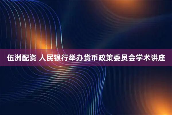 伍洲配资 人民银行举办货币政策委员会学术讲座