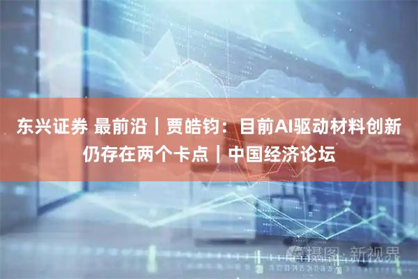 东兴证券 最前沿｜贾皓钧：目前AI驱动材料创新仍存在两个卡点｜中国经济论坛