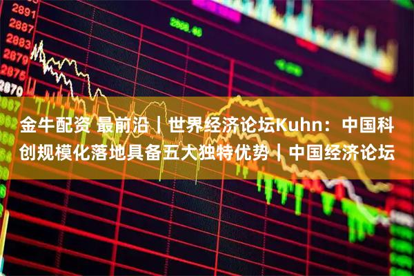 金牛配资 最前沿｜世界经济论坛Kuhn：中国科创规模化落地具备五大独特优势｜中国经济论坛