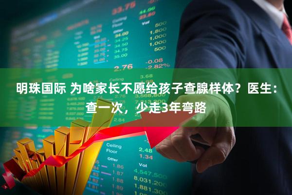 明珠国际 为啥家长不愿给孩子查腺样体？医生：查一次，少走3年弯路