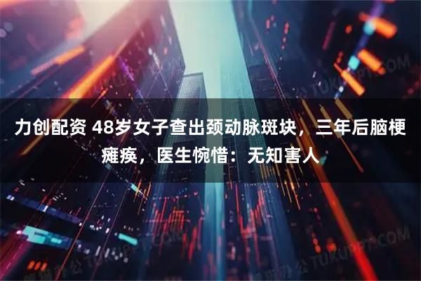 力创配资 48岁女子查出颈动脉斑块，三年后脑梗瘫痪，医生惋惜：无知害人